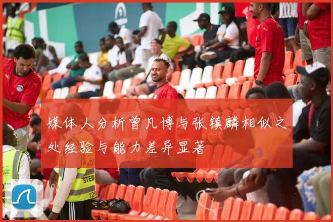 媒体人分析曾凡博与张镇麟相似之处经验与能力差异显著