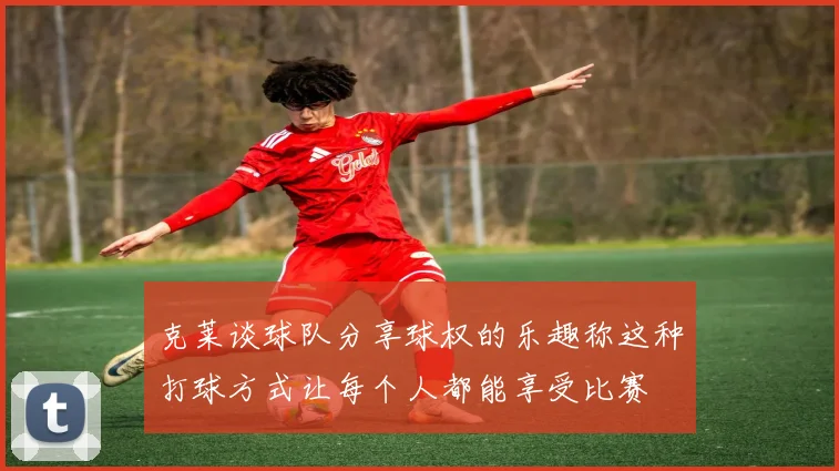 克莱谈球队分享球权的乐趣称这种打球方式让每个人都能享受比赛