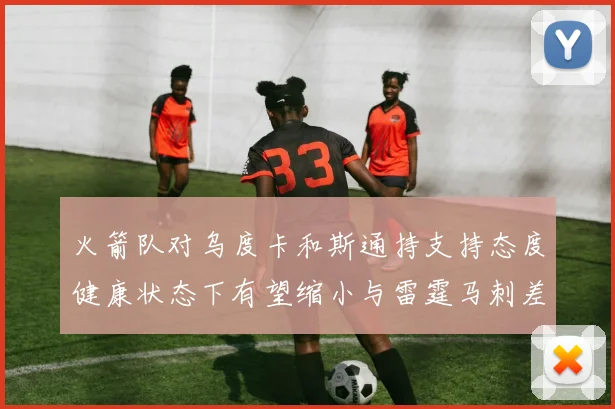 火箭队对乌度卡和斯通持支持态度健康状态下有望缩小与雷霆马刺差距