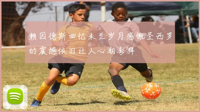 赖因德斯回忆米兰岁月感慨圣西罗的震撼依旧让人心潮澎湃