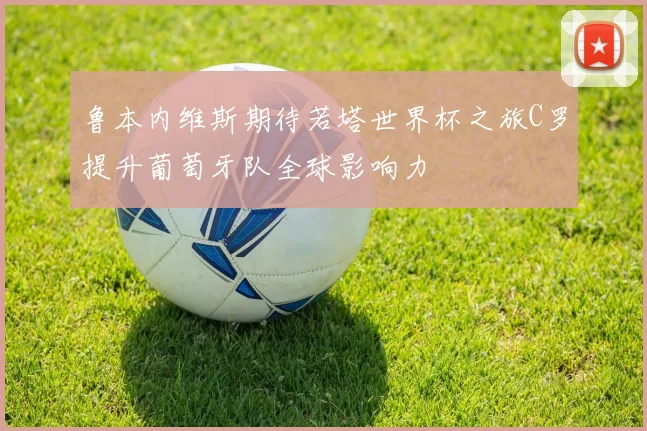 鲁本内维斯期待若塔世界杯之旅C罗提升葡萄牙队全球影响力