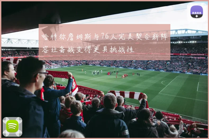 哈特称詹姆斯与76人完美契合新阵容让备战变得更具挑战性