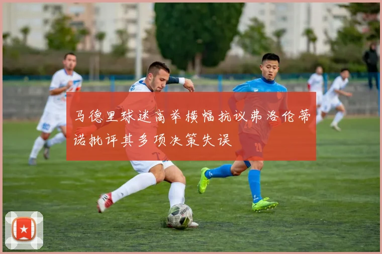 马德里球迷高举横幅抗议弗洛伦蒂诺批评其多项决策失误