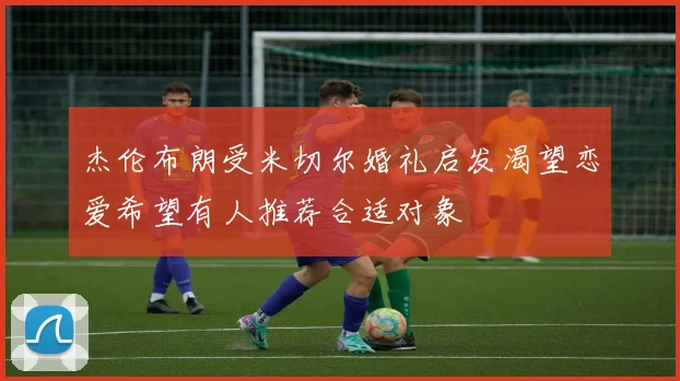 杰伦布朗受米切尔婚礼启发渴望恋爱希望有人推荐合适对象