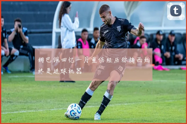 姆巴佩回忆一月重伤经历称梅西始终是进球机器