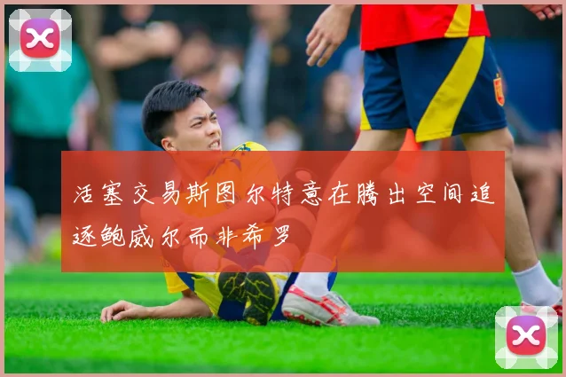 活塞交易斯图尔特意在腾出空间追逐鲍威尔而非希罗