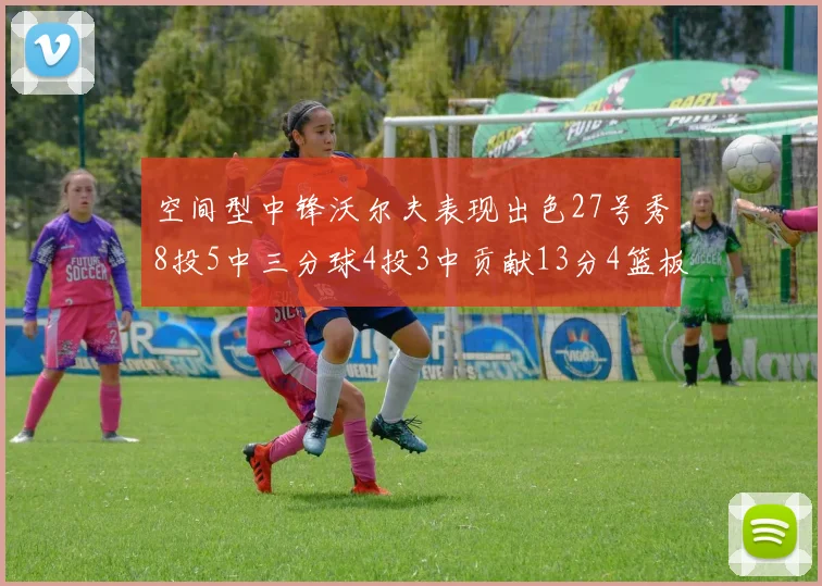 空间型中锋沃尔夫表现出色27号秀8投5中三分球4投3中贡献13分4篮板4助攻