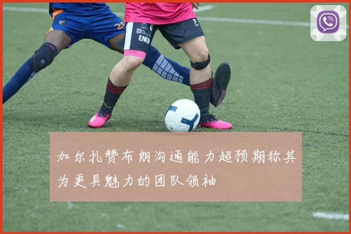 加尔扎赞布朗沟通能力超预期称其为更具魅力的团队领袖