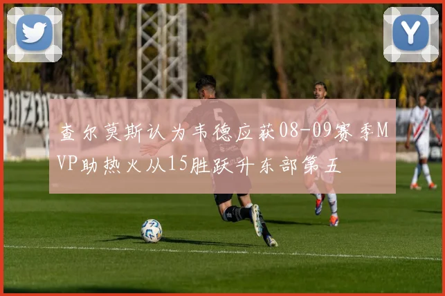 查尔莫斯认为韦德应获08-09赛季MVP助热火从15胜跃升东部第五
