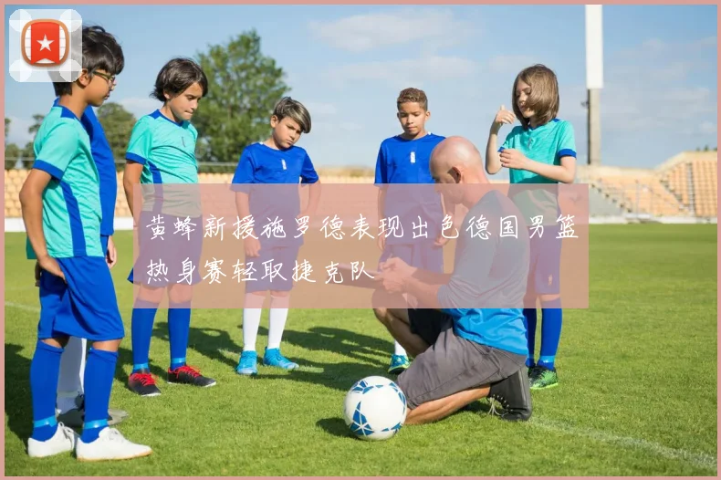 黄蜂新援施罗德表现出色德国男篮热身赛轻取捷克队
