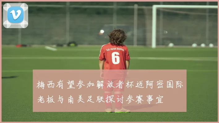 梅西有望参加解放者杯迈阿密国际老板与南美足联探讨参赛事宜