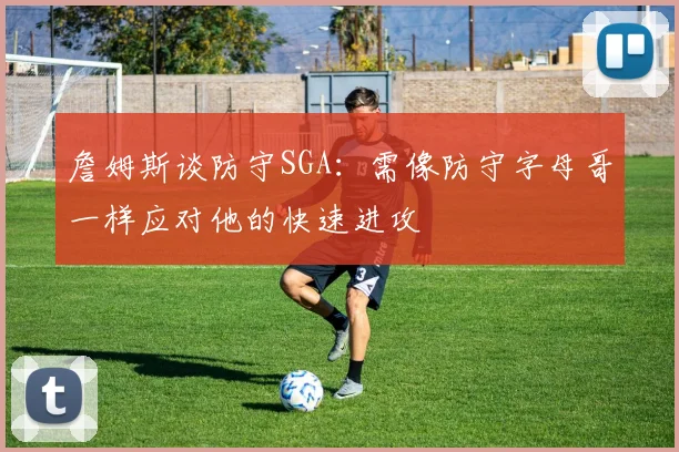 詹姆斯谈防守SGA：需像防守字母哥一样应对他的快速进攻