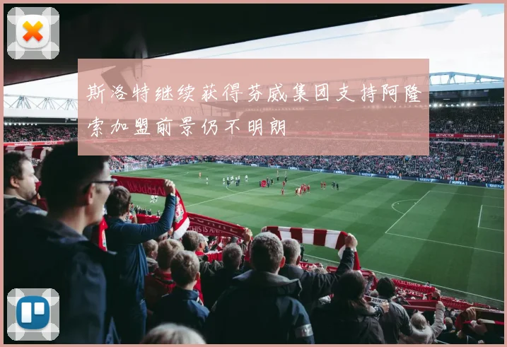斯洛特继续获得芬威集团支持阿隆索加盟前景仍不明朗