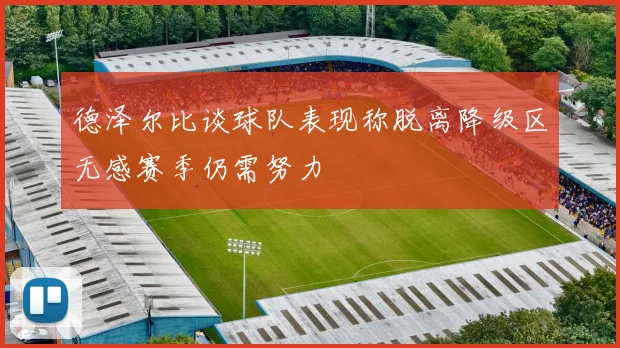 德泽尔比谈球队表现称脱离降级区无感赛季仍需努力