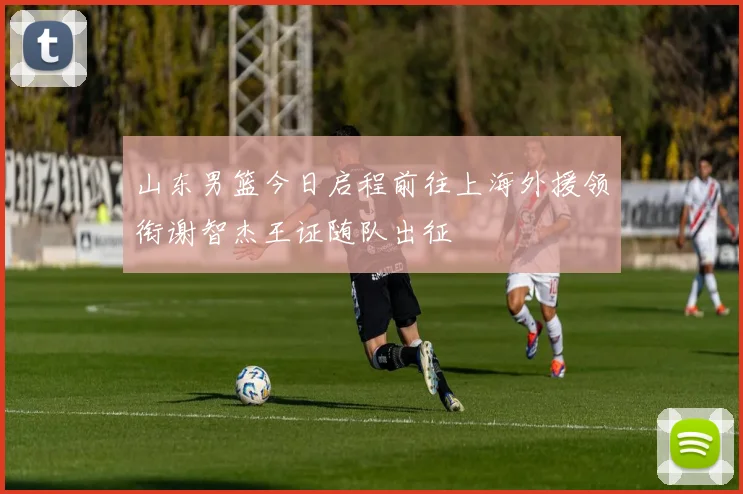 山东男篮今日启程前往上海外援领衔谢智杰王证随队出征