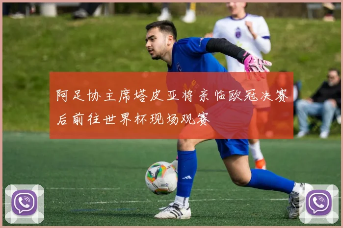 阿足协主席塔皮亚将亲临欧冠决赛后前往世界杯现场观赛