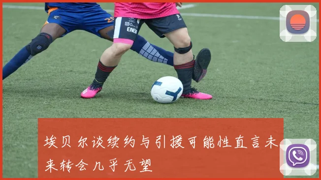埃贝尔谈续约与引援可能性直言未来转会几乎无望
