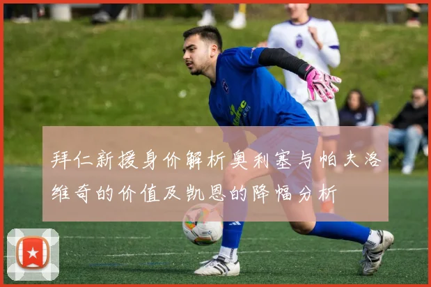 拜仁新援身价解析奥利塞与帕夫洛维奇的价值及凯恩的降幅分析