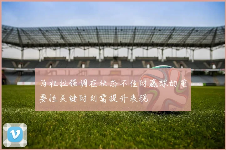 马祖拉强调在状态不佳时赢球的重要性关键时刻需提升表现
