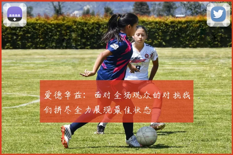 爱德华兹：面对全场观众的对抗我们拼尽全力展现最佳状态