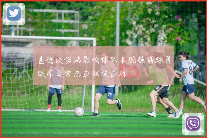 基德谈伤病影响球队表现强调球员缺席是常态应积极应对