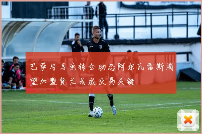 巴萨与马竞转会动态阿尔瓦雷斯渴望加盟费兰或成交易关键