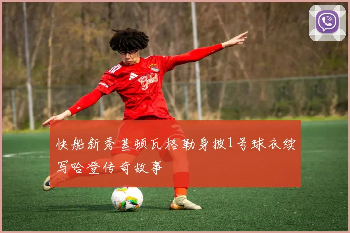 快船新秀基顿瓦格勒身披1号球衣续写哈登传奇故事