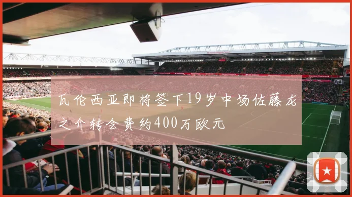 瓦伦西亚即将签下19岁中场佐藤龙之介转会费约400万欧元