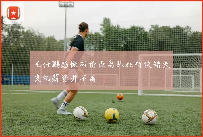 王仕鹏感慨布伦森离队独行侠错失良机薪资并不高