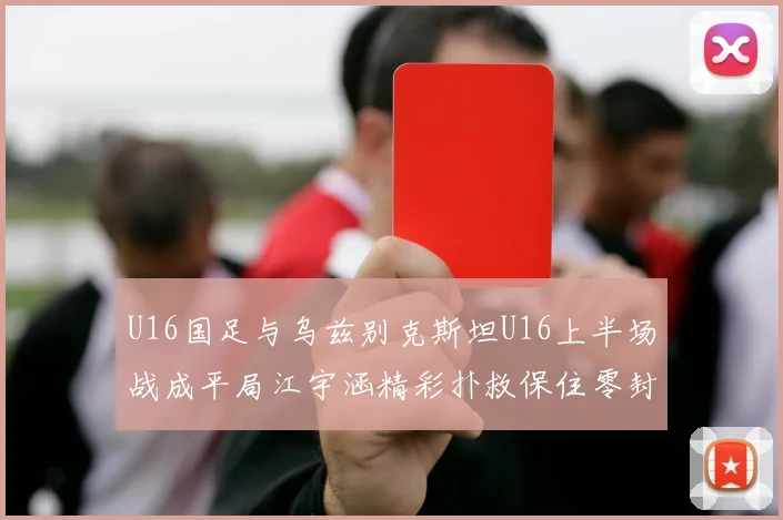 U16国足与乌兹别克斯坦U16上半场战成平局江宇涵精彩扑救保住零封纪录