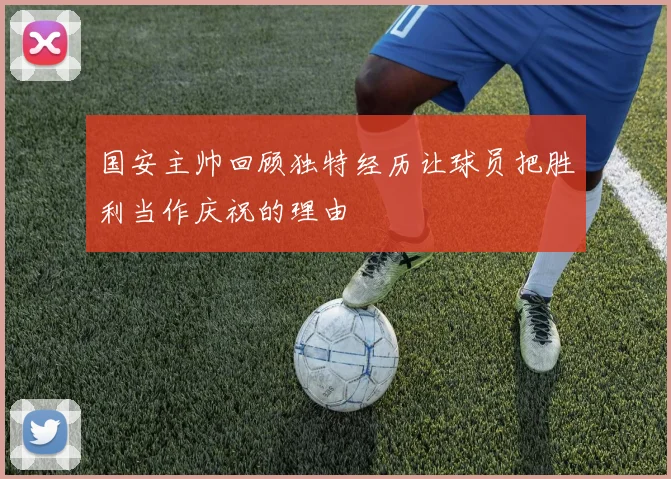 国安主帅回顾独特经历让球员把胜利当作庆祝的理由