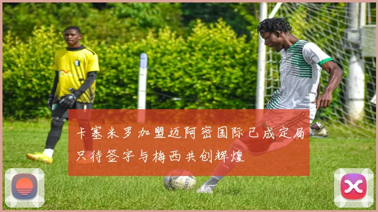 卡塞米罗加盟迈阿密国际已成定局只待签字与梅西共创辉煌